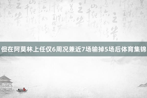 但在阿莫林上任仅6周况兼近7场输掉5场后体育集锦
