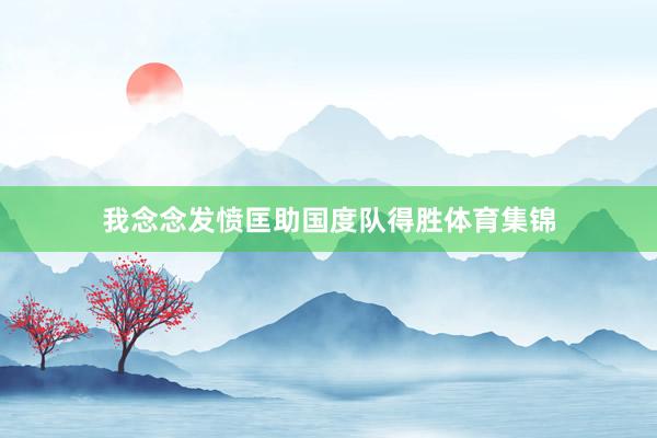 我念念发愤匡助国度队得胜体育集锦