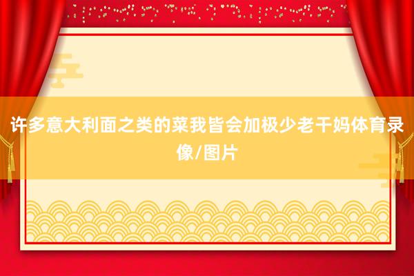 许多意大利面之类的菜我皆会加极少老干妈体育录像/图片
