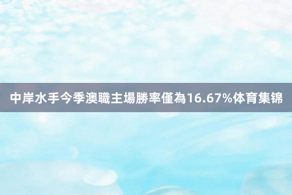 中岸水手今季澳職主場勝率僅為16.67%体育集锦