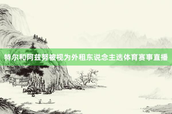 特尔和阿兹努被视为外租东说念主选体育赛事直播