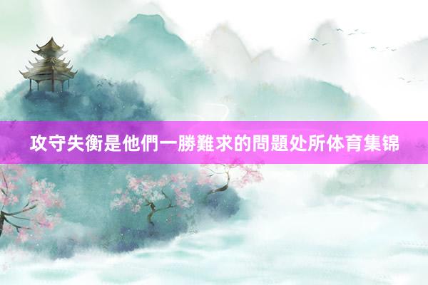 攻守失衡是他們一勝難求的問題处所体育集锦