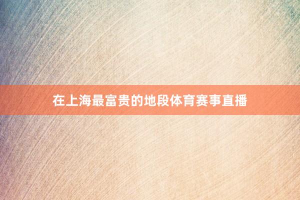 在上海最富贵的地段体育赛事直播