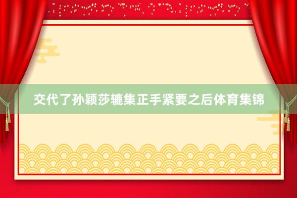 交代了孙颖莎辘集正手紧要之后体育集锦