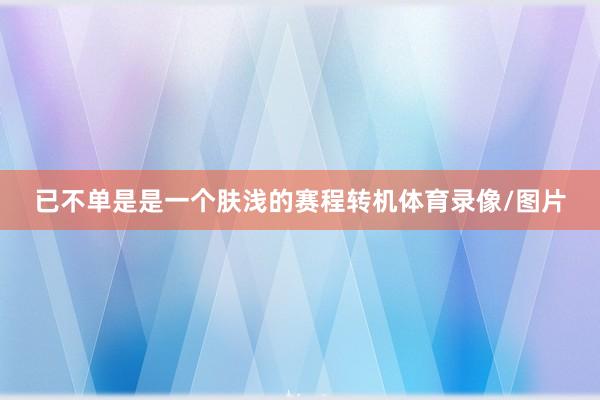 已不单是是一个肤浅的赛程转机体育录像/图片