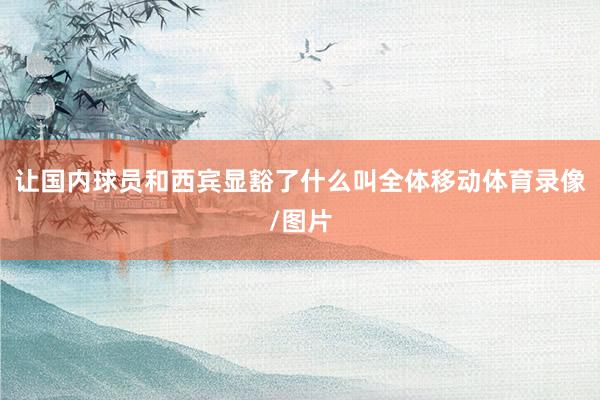 让国内球员和西宾显豁了什么叫全体移动体育录像/图片
