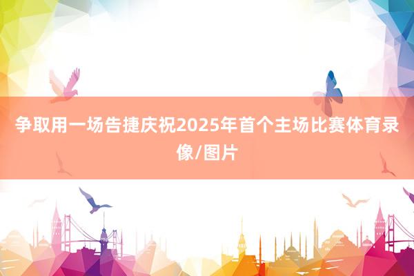 争取用一场告捷庆祝2025年首个主场比赛体育录像/图片