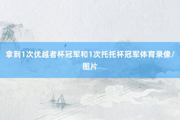 拿到1次优越者杯冠军和1次托托杯冠军体育录像/图片