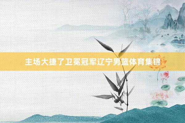 主场大捷了卫冕冠军辽宁男篮体育集锦