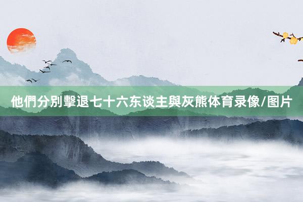 他們分別擊退七十六东谈主與灰熊体育录像/图片