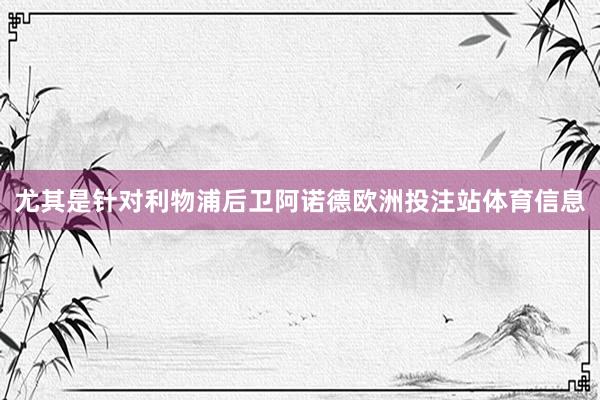 尤其是针对利物浦后卫阿诺德欧洲投注站体育信息