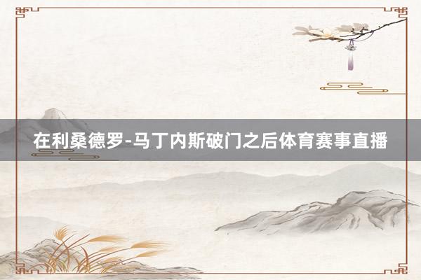 在利桑德罗-马丁内斯破门之后体育赛事直播