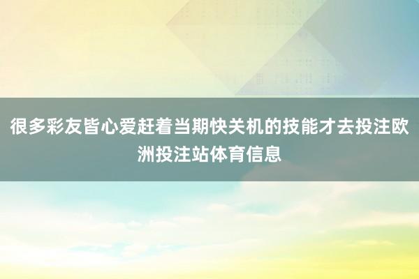 很多彩友皆心爱赶着当期快关机的技能才去投注欧洲投注站体育信息