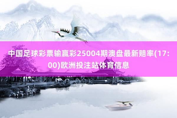 中国足球彩票输赢彩25004期澳盘最新赔率(17:00)欧洲投注站体育信息