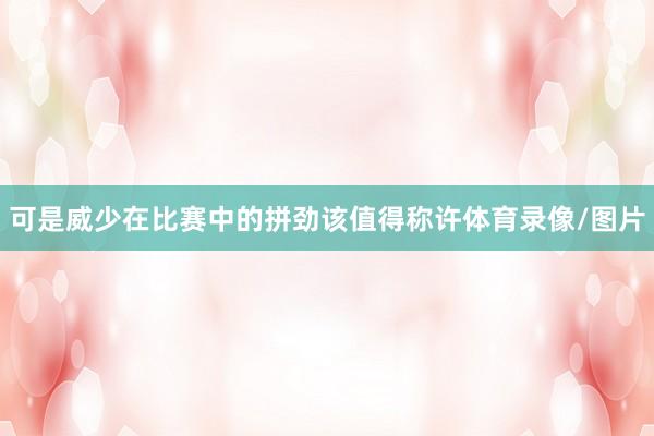 可是威少在比赛中的拼劲该值得称许体育录像/图片