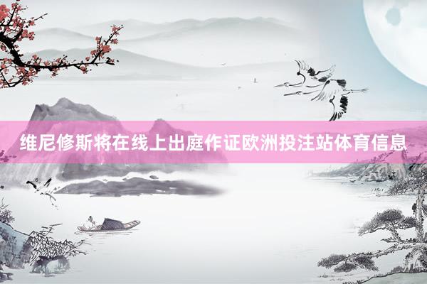 维尼修斯将在线上出庭作证欧洲投注站体育信息