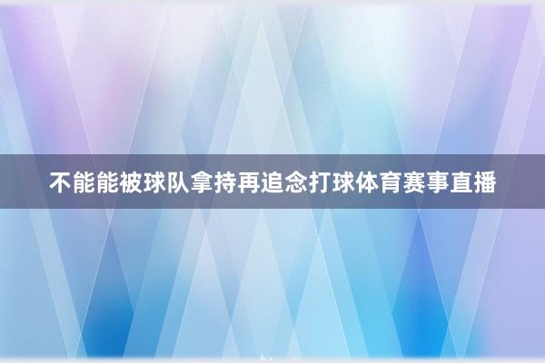 不能能被球队拿持再追念打球体育赛事直播