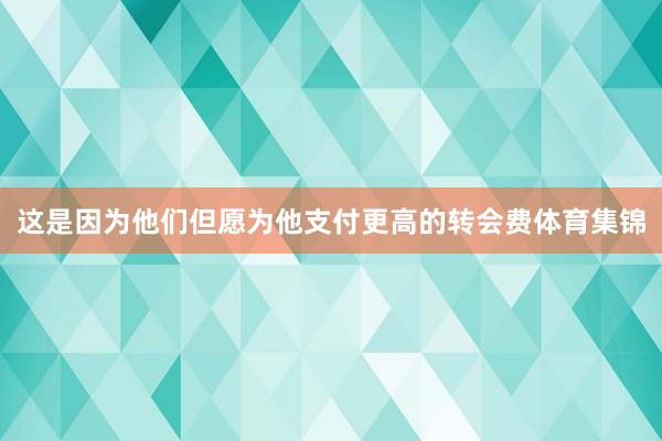 这是因为他们但愿为他支付更高的转会费体育集锦