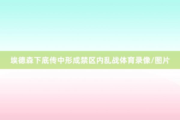 埃德森下底传中形成禁区内乱战体育录像/图片