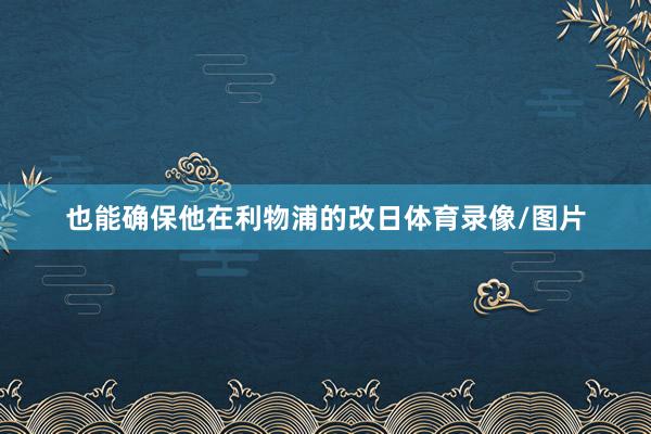 也能确保他在利物浦的改日体育录像/图片