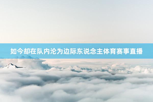 如今却在队内沦为边际东说念主体育赛事直播