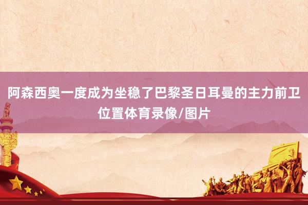 阿森西奥一度成为坐稳了巴黎圣日耳曼的主力前卫位置体育录像/图片
