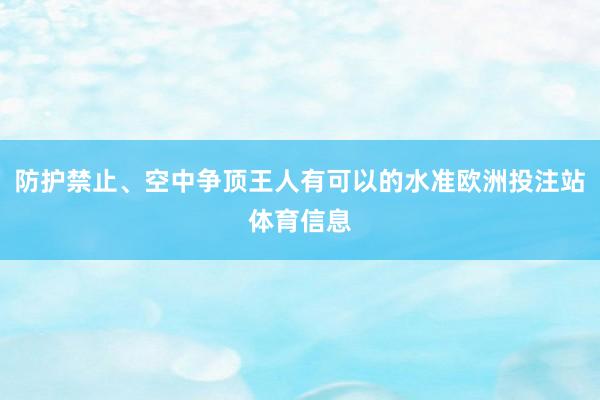 防护禁止、空中争顶王人有可以的水准欧洲投注站体育信息