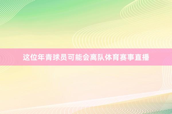 这位年青球员可能会离队体育赛事直播