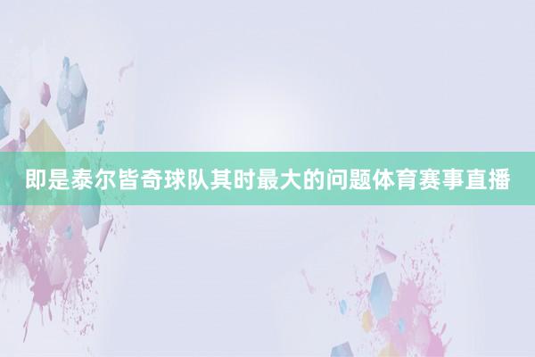 即是泰尔皆奇球队其时最大的问题体育赛事直播