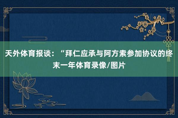 天外体育报谈：“拜仁应承与阿方索参加协议的终末一年体育录像/图片