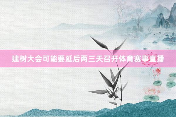 建树大会可能要延后两三天召开体育赛事直播