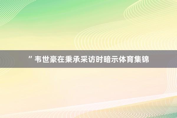 ”韦世豪在秉承采访时暗示体育集锦