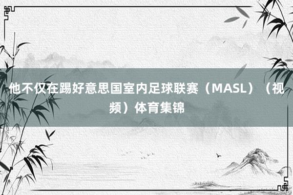 他不仅在踢好意思国室内足球联赛（MASL）（视频）体育集锦