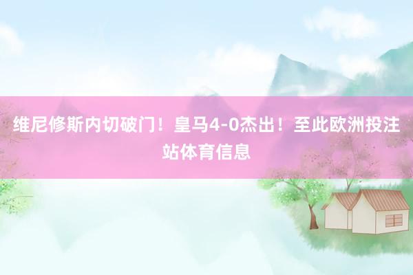 维尼修斯内切破门！皇马4-0杰出！至此欧洲投注站体育信息