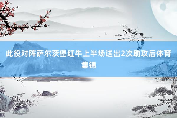 此役对阵萨尔茨堡红牛上半场送出2次助攻后体育集锦