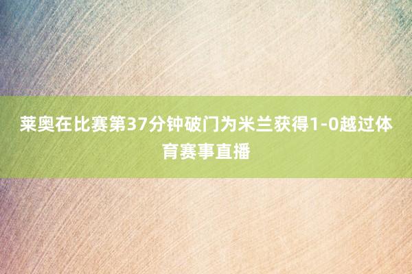 莱奥在比赛第37分钟破门为米兰获得1-0越过体育赛事直播