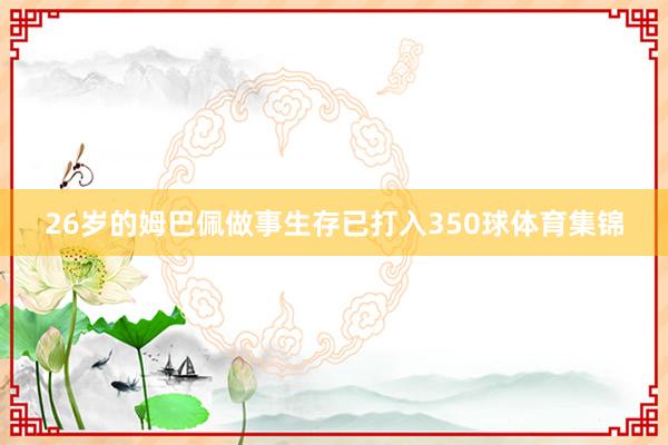 26岁的姆巴佩做事生存已打入350球体育集锦