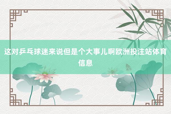 这对乒乓球迷来说但是个大事儿啊欧洲投注站体育信息