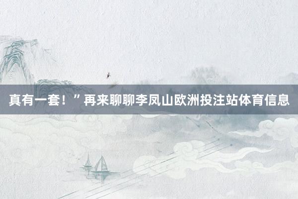 真有一套！”再来聊聊李凤山欧洲投注站体育信息