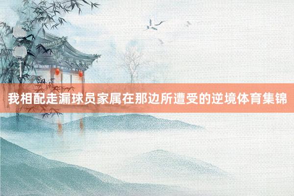 我相配走漏球员家属在那边所遭受的逆境体育集锦