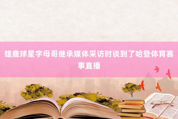 雄鹿球星字母哥继承媒体采访时谈到了哈登体育赛事直播