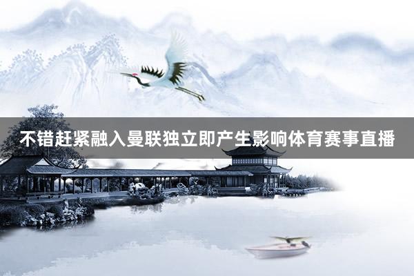 不错赶紧融入曼联独立即产生影响体育赛事直播