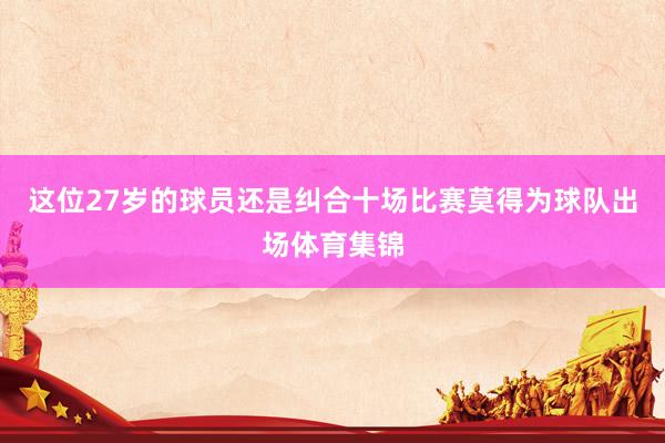 这位27岁的球员还是纠合十场比赛莫得为球队出场体育集锦