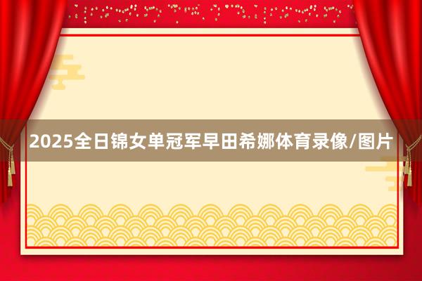 2025全日锦女单冠军早田希娜体育录像/图片