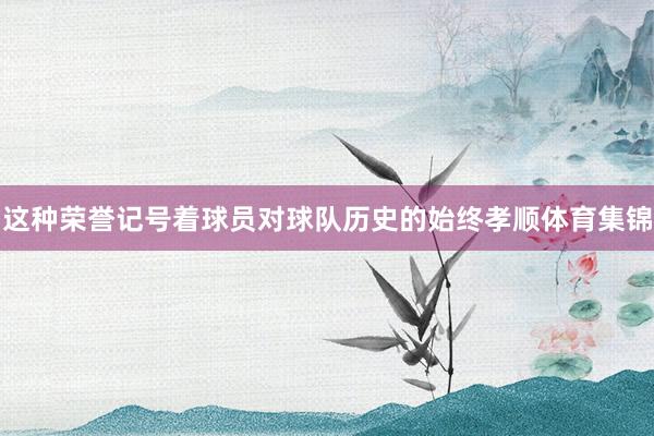 这种荣誉记号着球员对球队历史的始终孝顺体育集锦