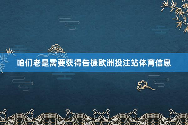 咱们老是需要获得告捷欧洲投注站体育信息