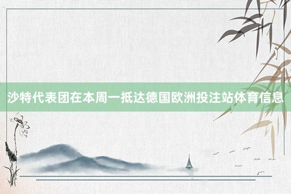 沙特代表团在本周一抵达德国欧洲投注站体育信息
