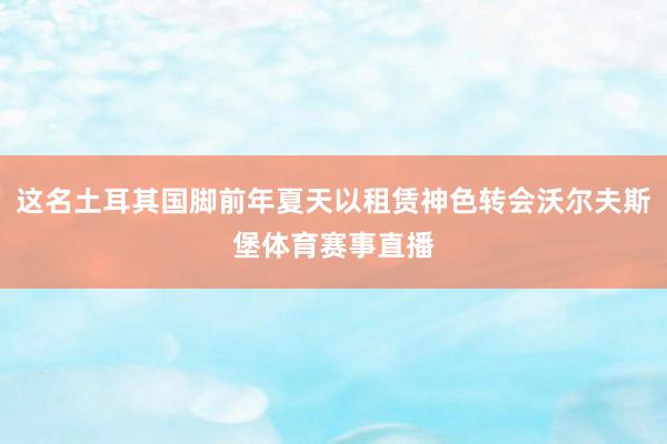 这名土耳其国脚前年夏天以租赁神色转会沃尔夫斯堡体育赛事直播