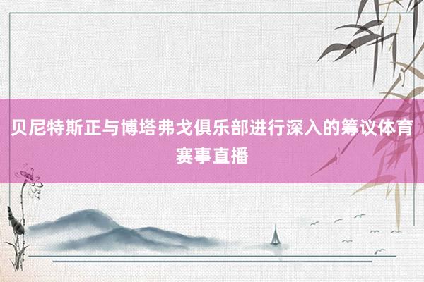 贝尼特斯正与博塔弗戈俱乐部进行深入的筹议体育赛事直播