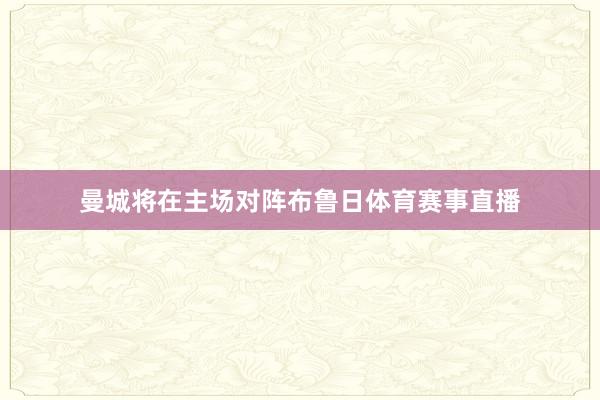 曼城将在主场对阵布鲁日体育赛事直播